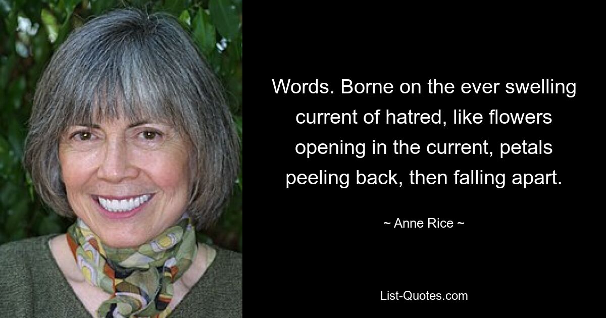 Words. Borne on the ever swelling current of hatred, like flowers opening in the current, petals peeling back, then falling apart. — © Anne Rice