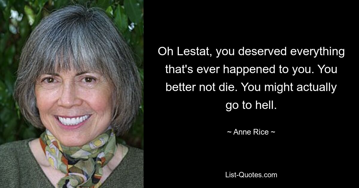 Oh Lestat, you deserved everything that's ever happened to you. You better not die. You might actually go to hell. — © Anne Rice