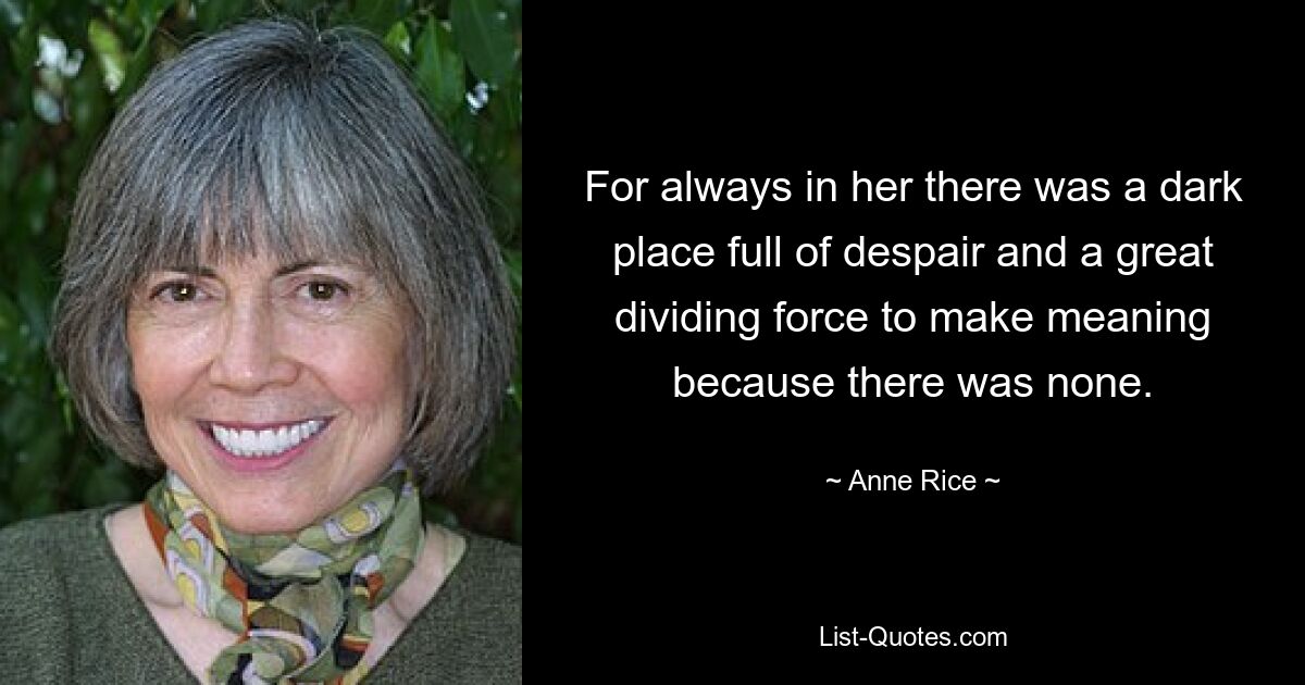 For always in her there was a dark place full of despair and a great dividing force to make meaning because there was none. — © Anne Rice