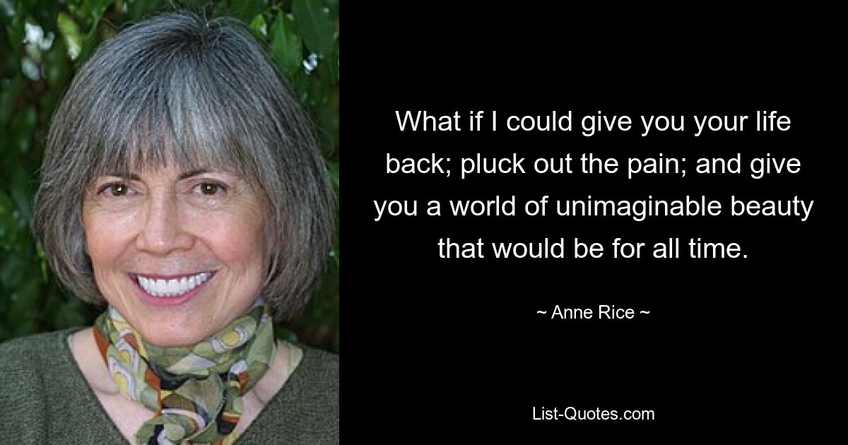 What if I could give you your life back; pluck out the pain; and give you a world of unimaginable beauty that would be for all time. — © Anne Rice