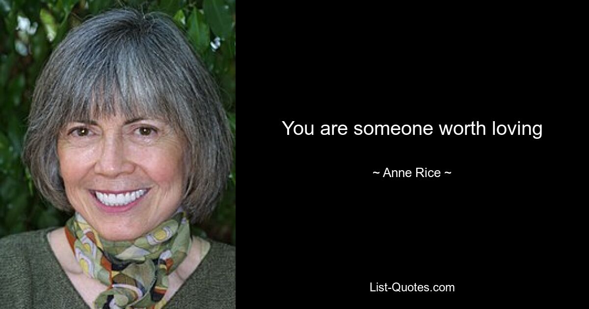 You are someone worth loving — © Anne Rice