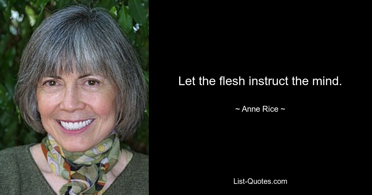 Let the flesh instruct the mind. — © Anne Rice