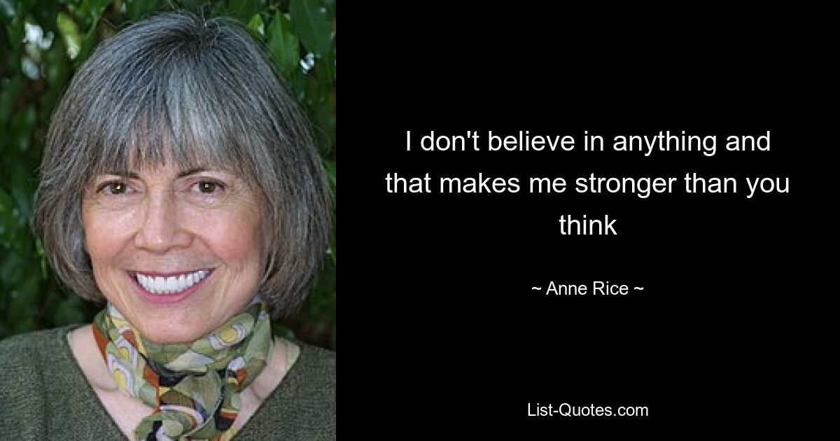 I don't believe in anything and that makes me stronger than you think — © Anne Rice