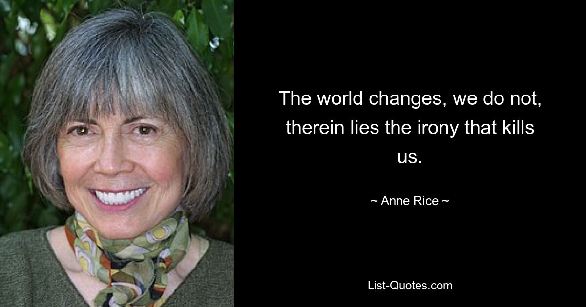 The world changes, we do not, therein lies the irony that kills us. — © Anne Rice