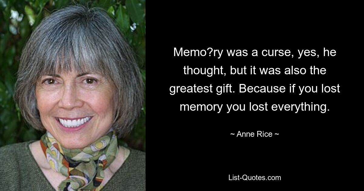 Memo?ry was a curse, yes, he thought, but it was also the greatest gift. Because if you lost memory you lost everything. — © Anne Rice