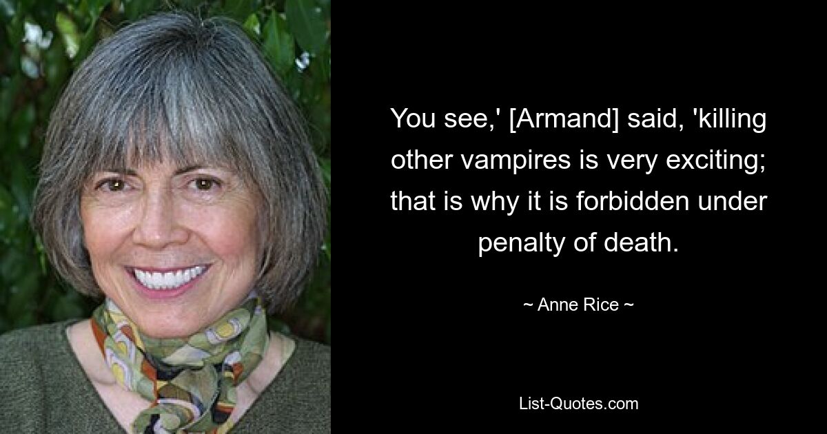 You see,' [Armand] said, 'killing other vampires is very exciting; that is why it is forbidden under penalty of death. — © Anne Rice