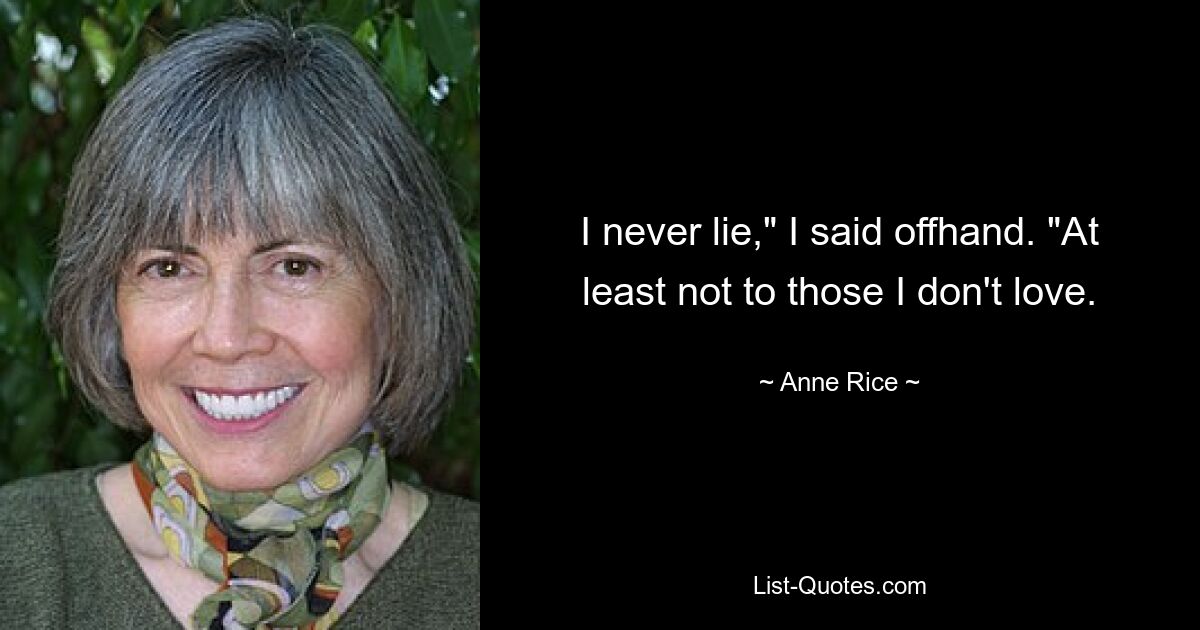 I never lie," I said offhand. "At least not to those I don't love. — © Anne Rice