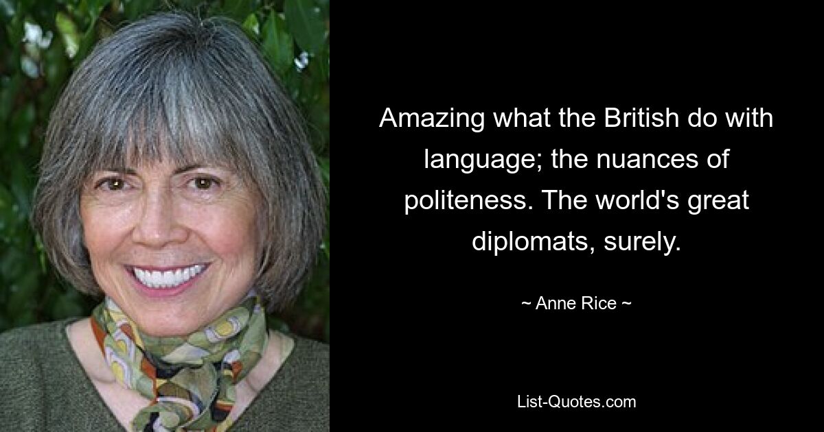 Amazing what the British do with language; the nuances of politeness. The world's great diplomats, surely. — © Anne Rice