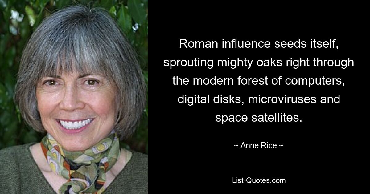 Roman influence seeds itself, sprouting mighty oaks right through the modern forest of computers, digital disks, microviruses and space satellites. — © Anne Rice