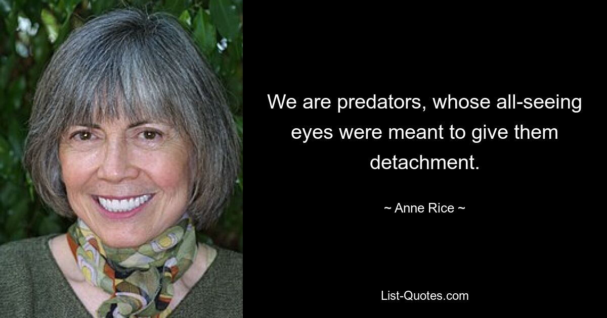 We are predators, whose all-seeing eyes were meant to give them detachment. — © Anne Rice