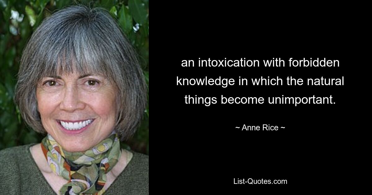 an intoxication with forbidden knowledge in which the natural things become unimportant. — © Anne Rice