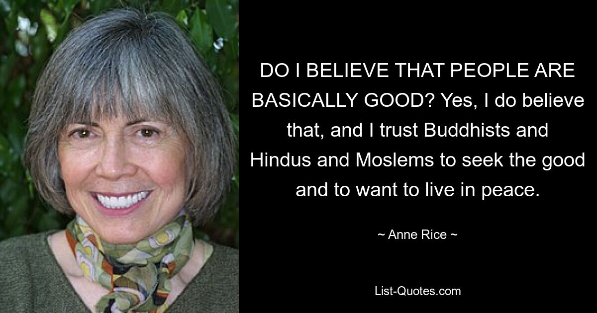 DO I BELIEVE THAT PEOPLE ARE BASICALLY GOOD? Yes, I do believe that, and I trust Buddhists and Hindus and Moslems to seek the good and to want to live in peace. — © Anne Rice