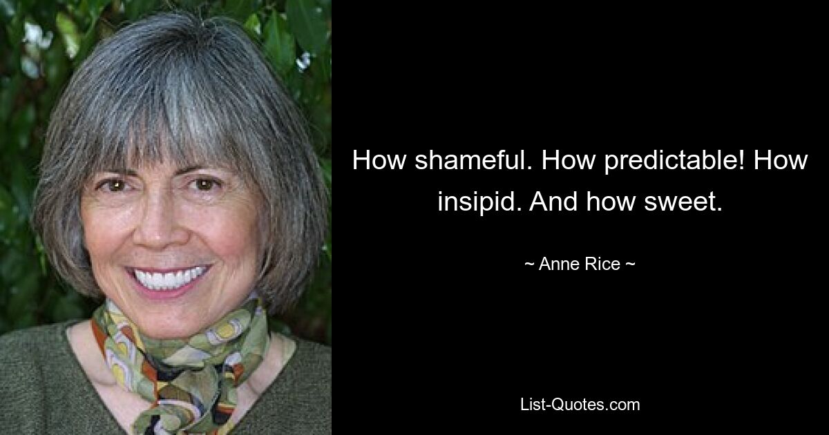 How shameful. How predictable! How insipid. And how sweet. — © Anne Rice