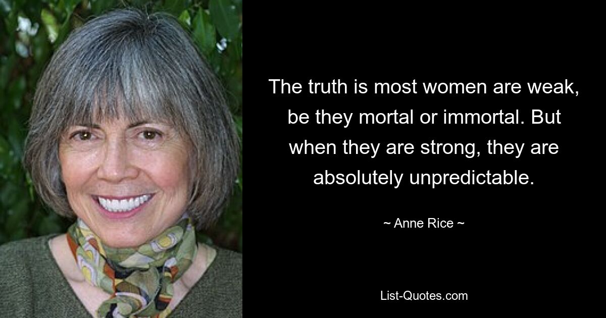 The truth is most women are weak, be they mortal or immortal. But when they are strong, they are absolutely unpredictable. — © Anne Rice