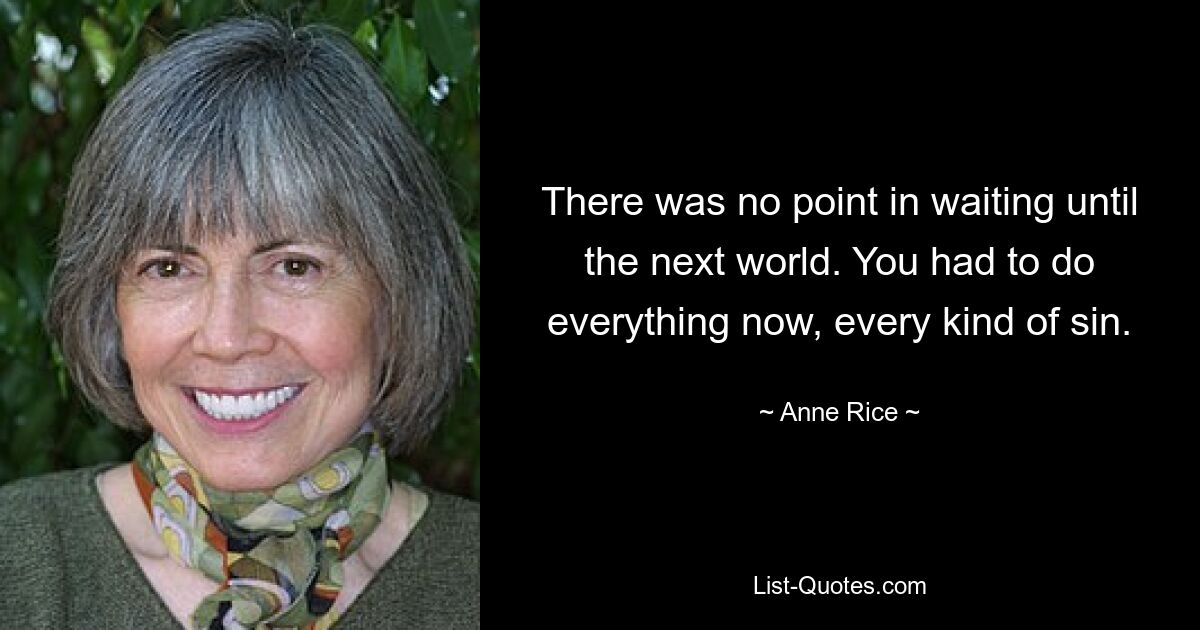 There was no point in waiting until the next world. You had to do everything now, every kind of sin. — © Anne Rice