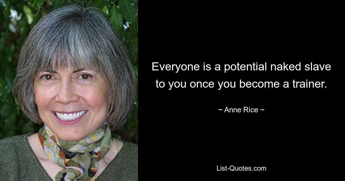 Everyone is a potential naked slave to you once you become a trainer. — © Anne Rice