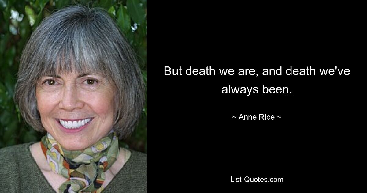 But death we are, and death we've always been. — © Anne Rice