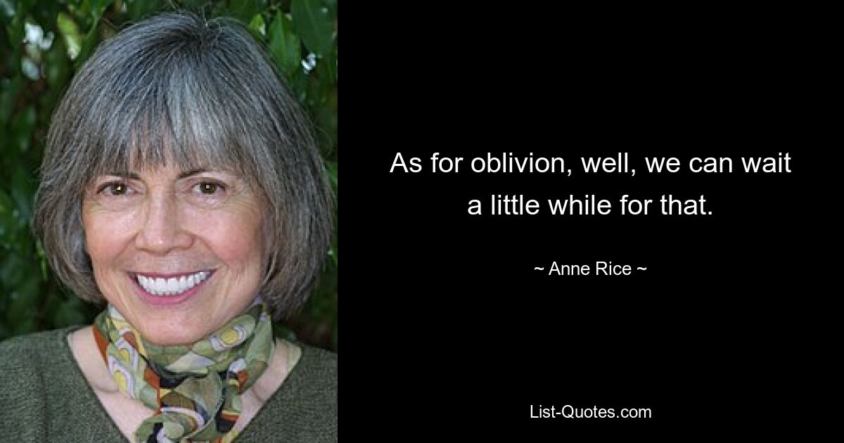 As for oblivion, well, we can wait a little while for that. — © Anne Rice