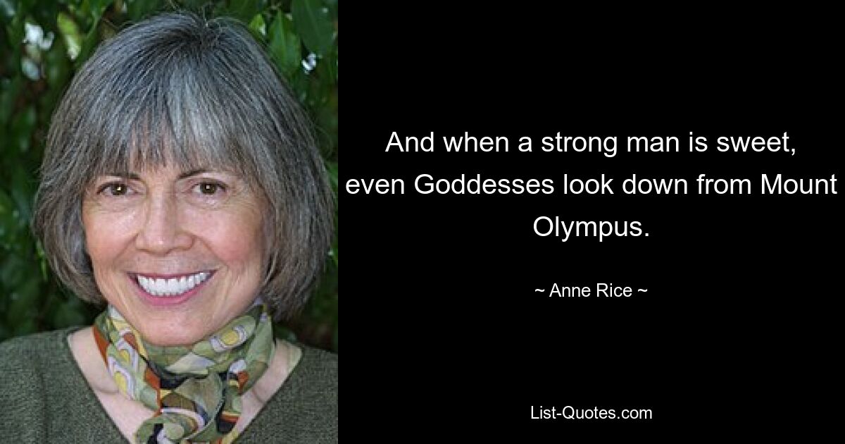 And when a strong man is sweet, even Goddesses look down from Mount Olympus. — © Anne Rice