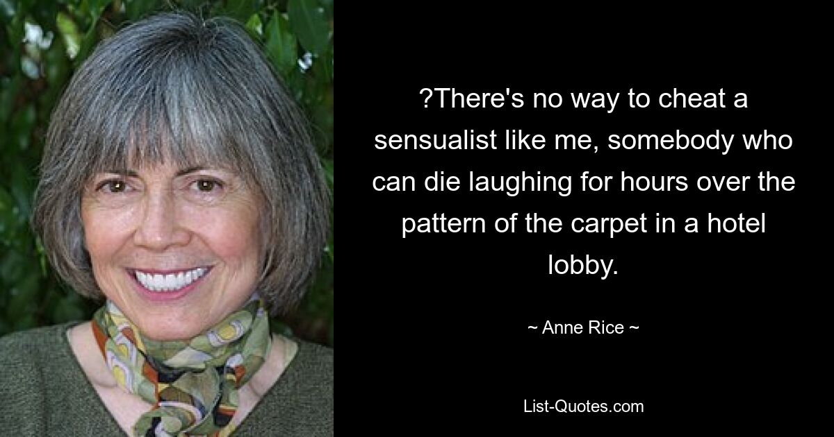 ?There's no way to cheat a sensualist like me, somebody who can die laughing for hours over the pattern of the carpet in a hotel lobby. — © Anne Rice