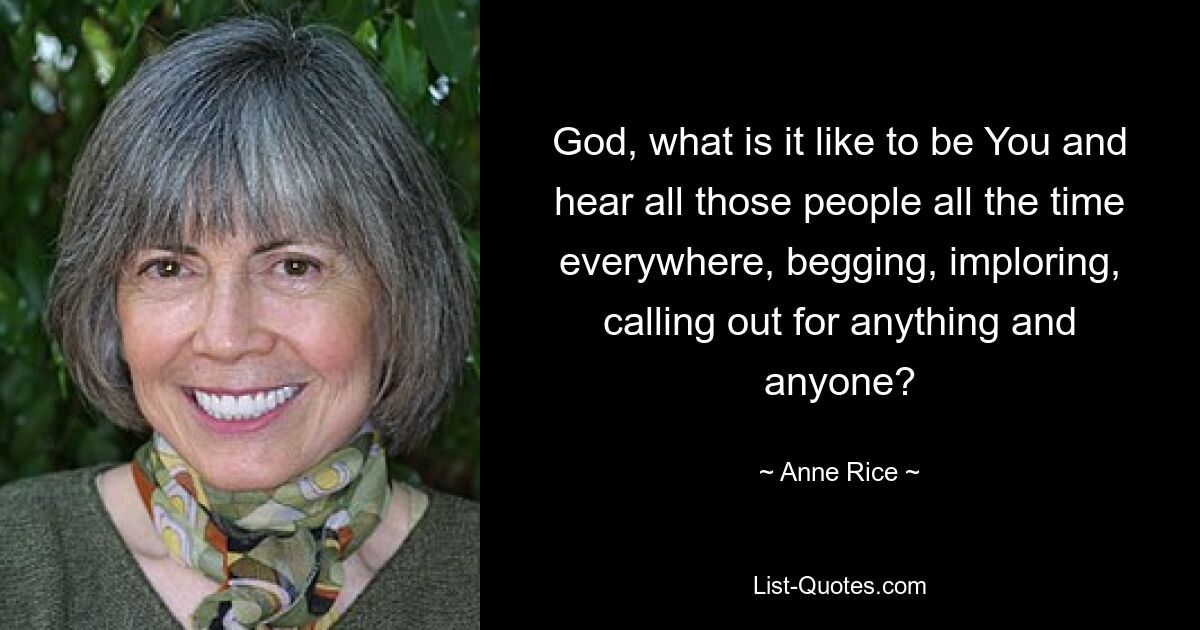 God, what is it like to be You and hear all those people all the time everywhere, begging, imploring, calling out for anything and anyone? — © Anne Rice