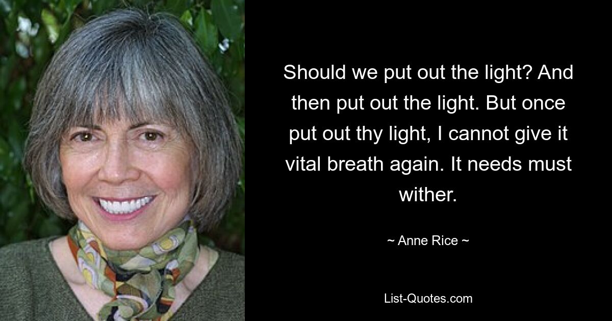 Should we put out the light? And then put out the light. But once put out thy light, I cannot give it vital breath again. It needs must wither. — © Anne Rice