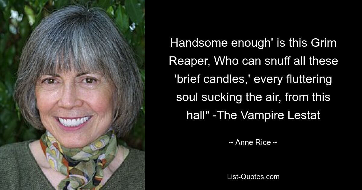 Handsome enough' is this Grim Reaper, Who can snuff all these 'brief candles,' every fluttering soul sucking the air, from this hall" -The Vampire Lestat — © Anne Rice