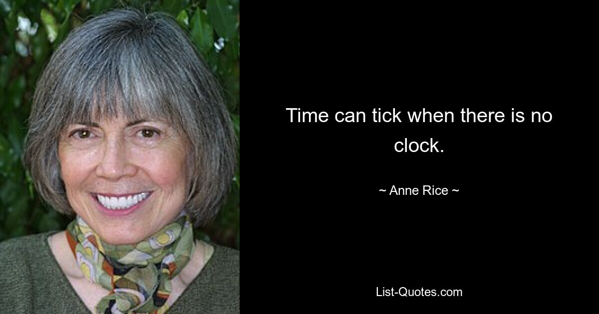 Time can tick when there is no clock. — © Anne Rice