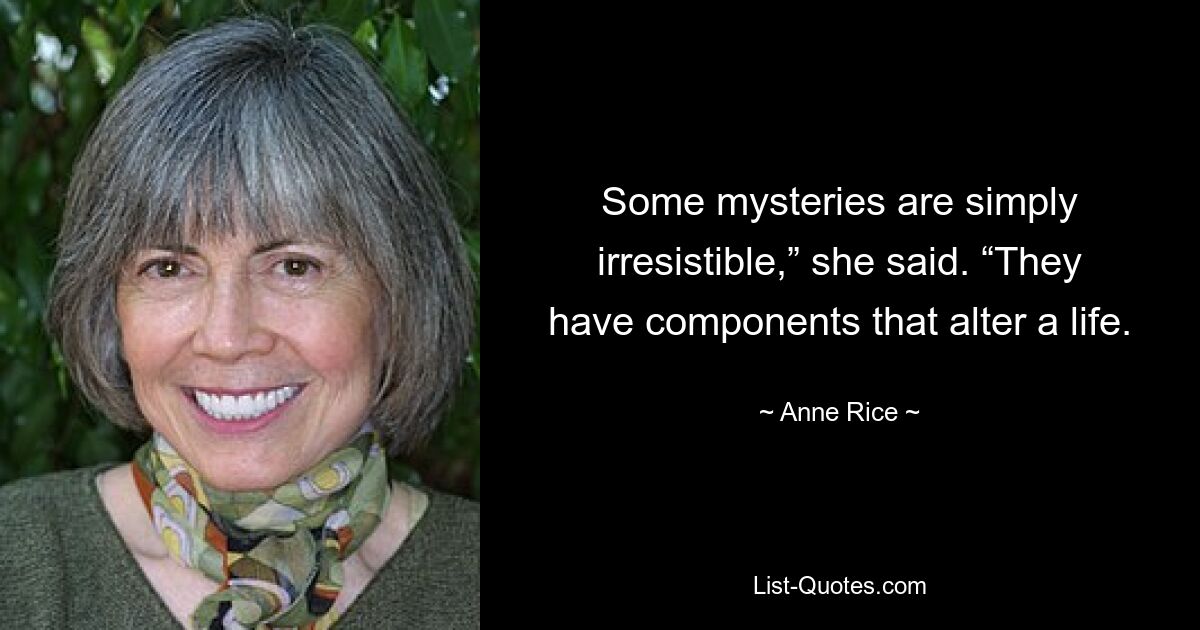 Some mysteries are simply irresistible,” she said. “They have components that alter a life. — © Anne Rice