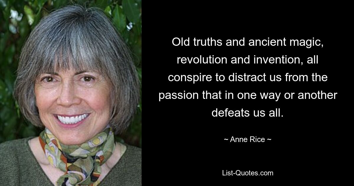 Old truths and ancient magic, revolution and invention, all conspire to distract us from the passion that in one way or another defeats us all. — © Anne Rice