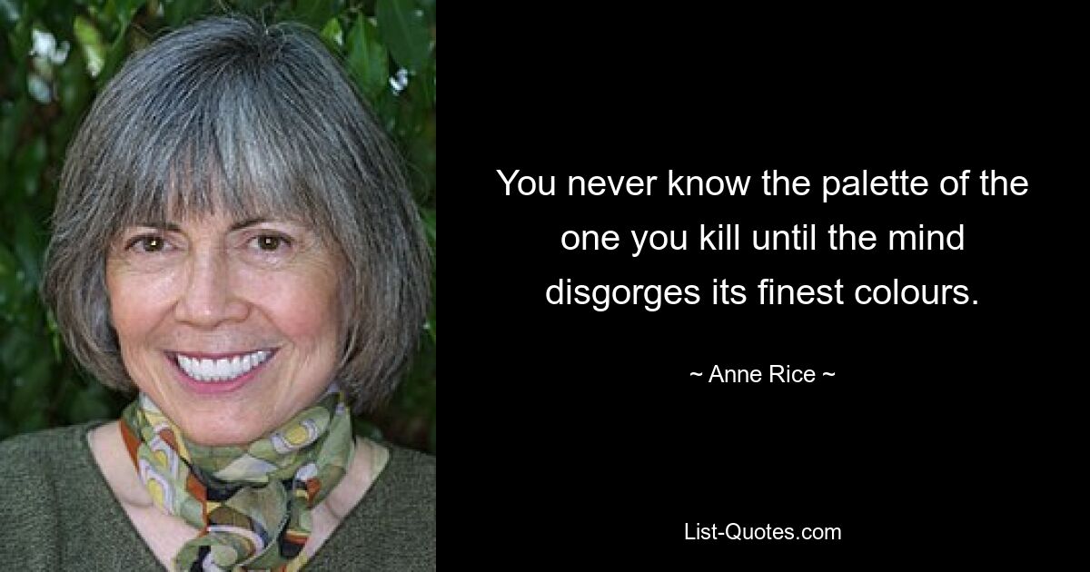 You never know the palette of the one you kill until the mind disgorges its finest colours. — © Anne Rice