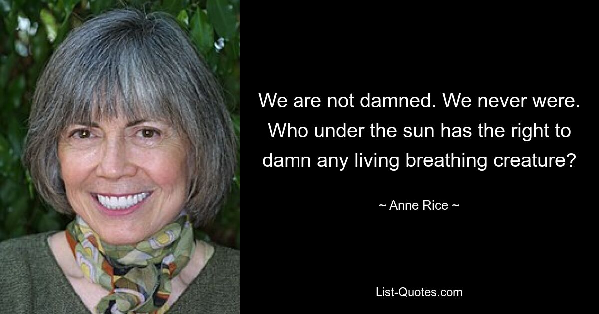 We are not damned. We never were. Who under the sun has the right to damn any living breathing creature? — © Anne Rice