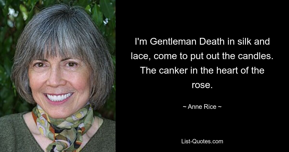 I'm Gentleman Death in silk and lace, come to put out the candles. The canker in the heart of the rose. — © Anne Rice