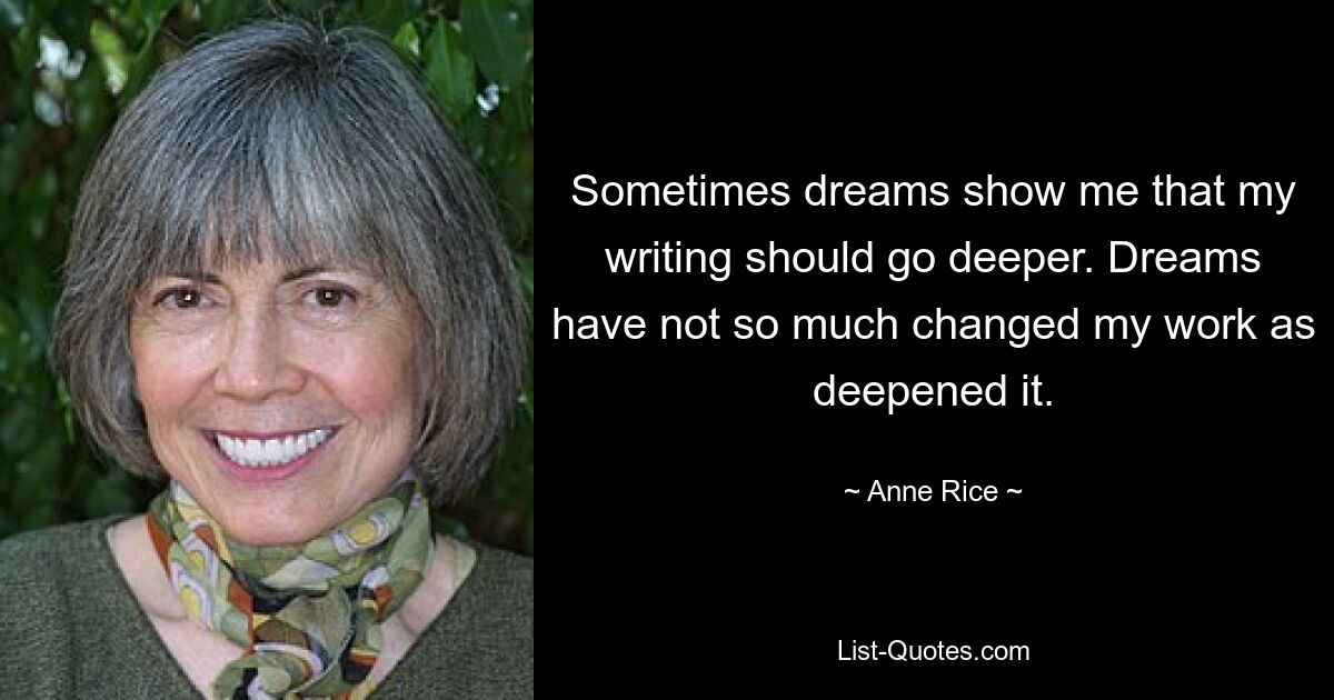 Sometimes dreams show me that my writing should go deeper. Dreams have not so much changed my work as deepened it. — © Anne Rice