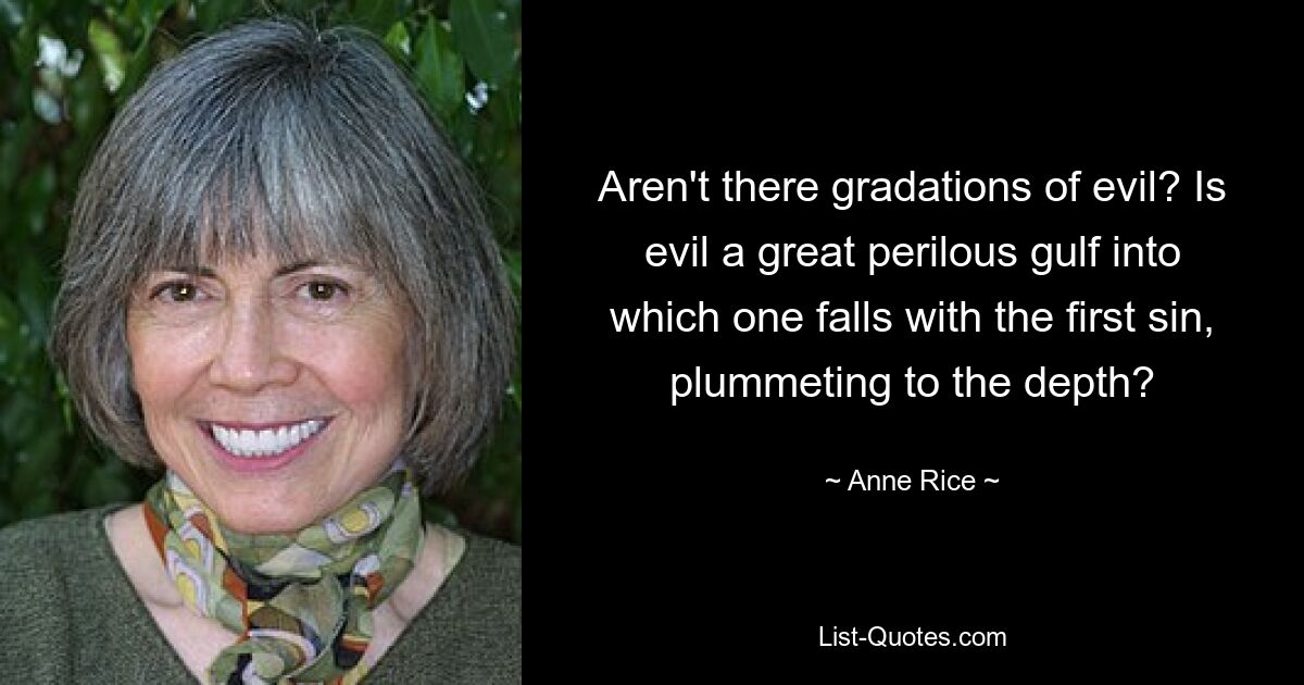 Aren't there gradations of evil? Is evil a great perilous gulf into which one falls with the first sin, plummeting to the depth? — © Anne Rice