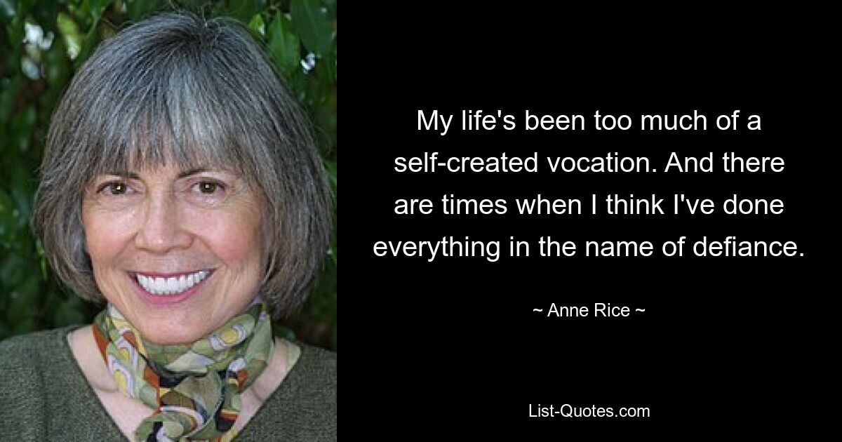 My life's been too much of a self-created vocation. And there are times when I think I've done everything in the name of defiance. — © Anne Rice