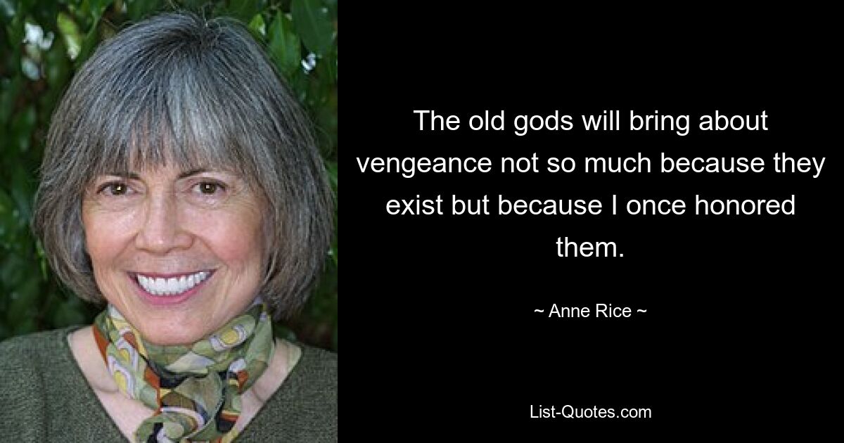 The old gods will bring about vengeance not so much because they exist but because I once honored them. — © Anne Rice