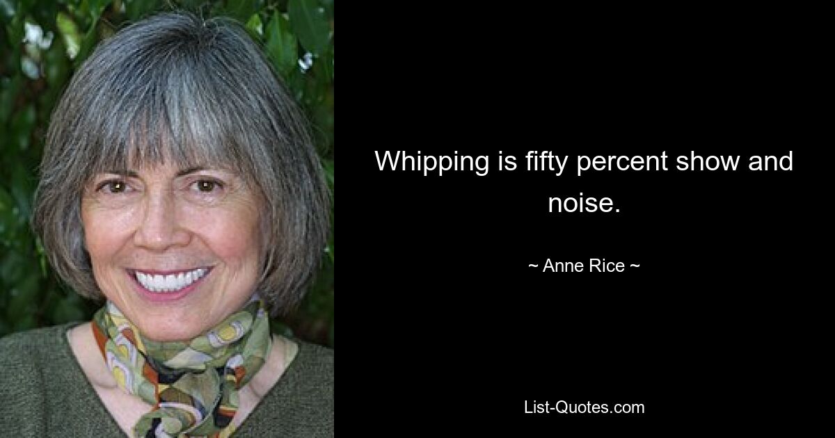 Whipping is fifty percent show and noise. — © Anne Rice