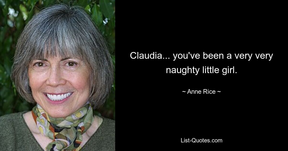 Claudia... you've been a very very naughty little girl. — © Anne Rice