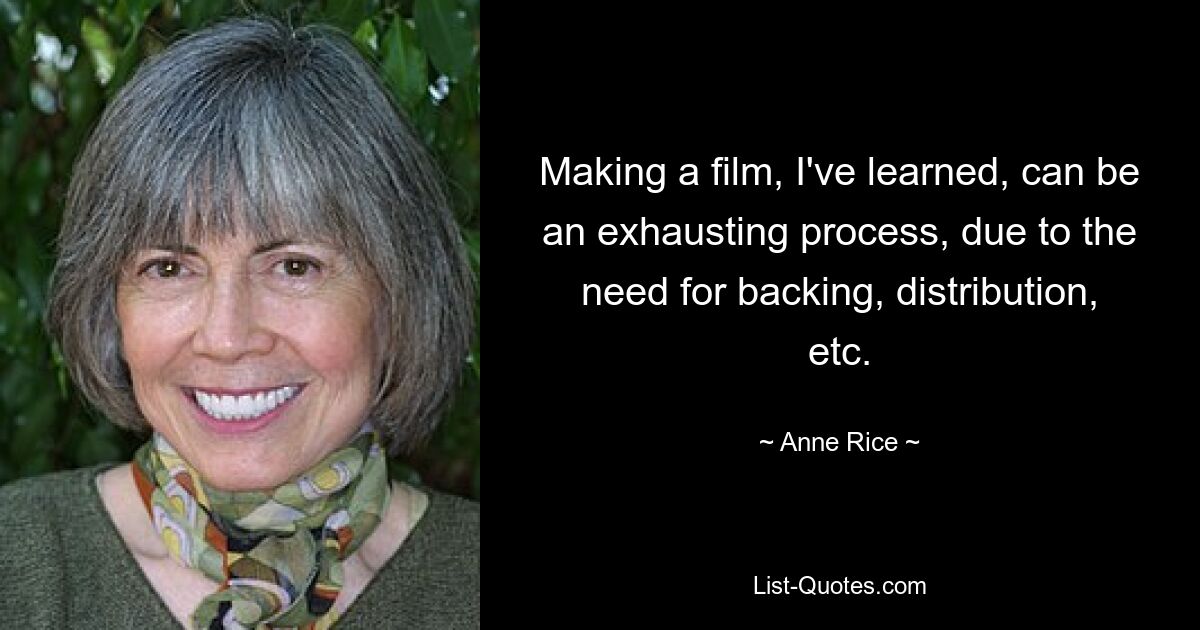 Making a film, I've learned, can be an exhausting process, due to the need for backing, distribution, etc. — © Anne Rice