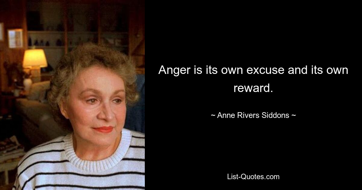 Anger is its own excuse and its own reward. — © Anne Rivers Siddons