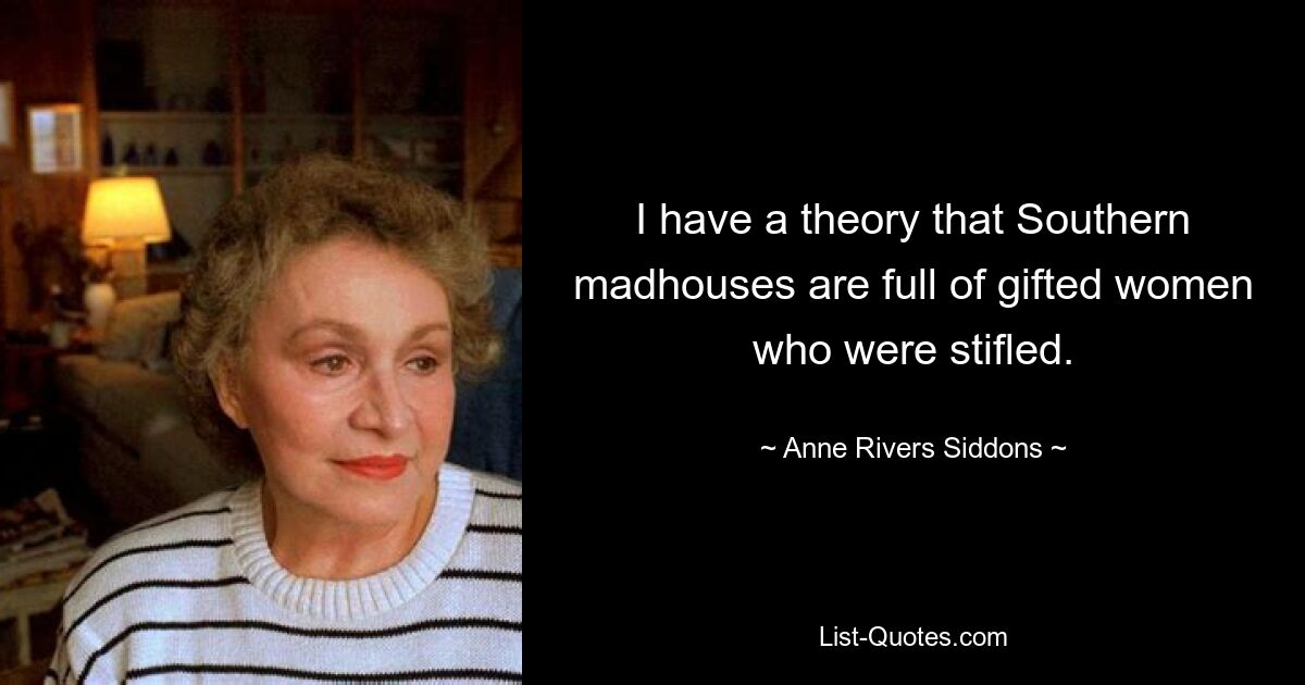 I have a theory that Southern madhouses are full of gifted women who were stifled. — © Anne Rivers Siddons