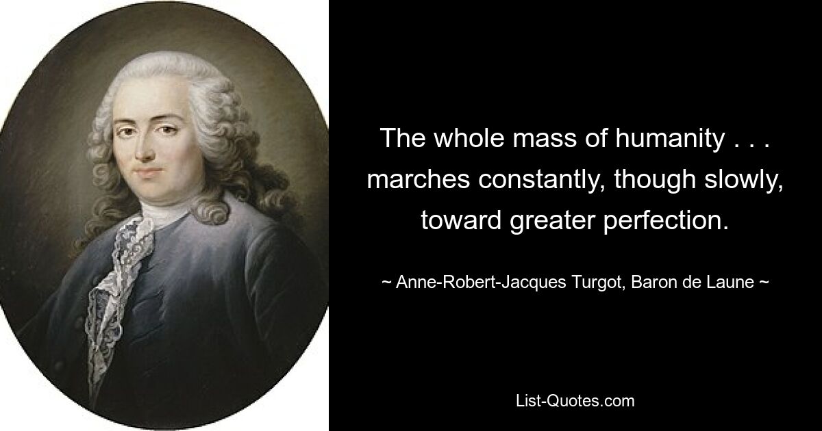 The whole mass of humanity . . . marches constantly, though slowly, toward greater perfection. — © Anne-Robert-Jacques Turgot, Baron de Laune