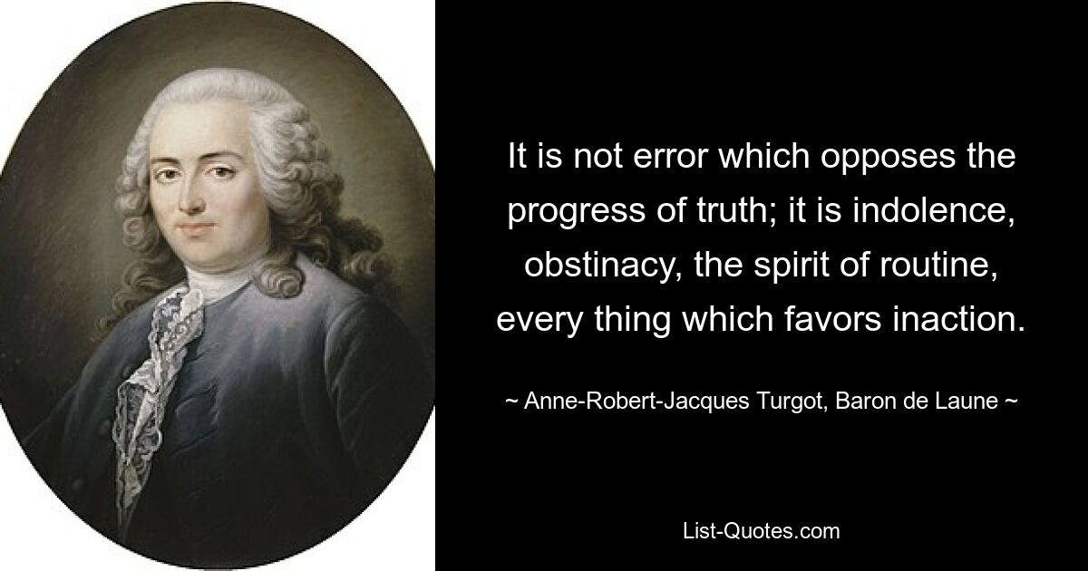 It is not error which opposes the progress of truth; it is indolence, obstinacy, the spirit of routine, every thing which favors inaction. — © Anne-Robert-Jacques Turgot, Baron de Laune