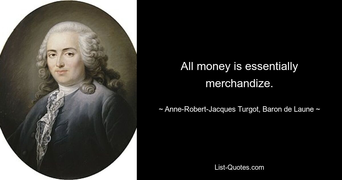 All money is essentially merchandize. — © Anne-Robert-Jacques Turgot, Baron de Laune