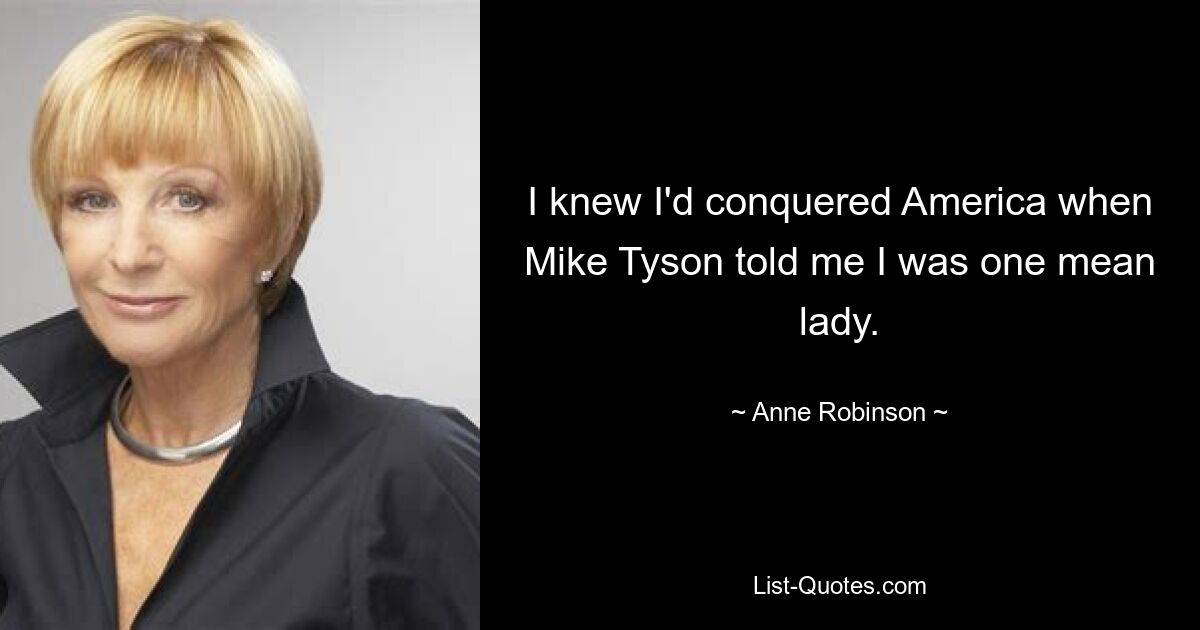 I knew I'd conquered America when Mike Tyson told me I was one mean lady. — © Anne Robinson