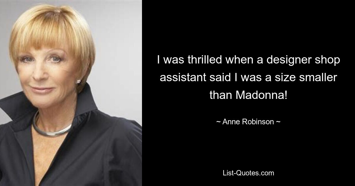 I was thrilled when a designer shop assistant said I was a size smaller than Madonna! — © Anne Robinson