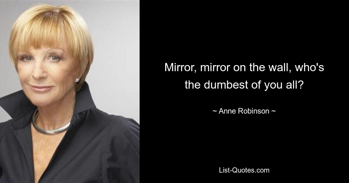 Mirror, mirror on the wall, who's the dumbest of you all? — © Anne Robinson