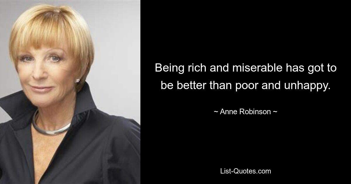 Being rich and miserable has got to be better than poor and unhappy. — © Anne Robinson