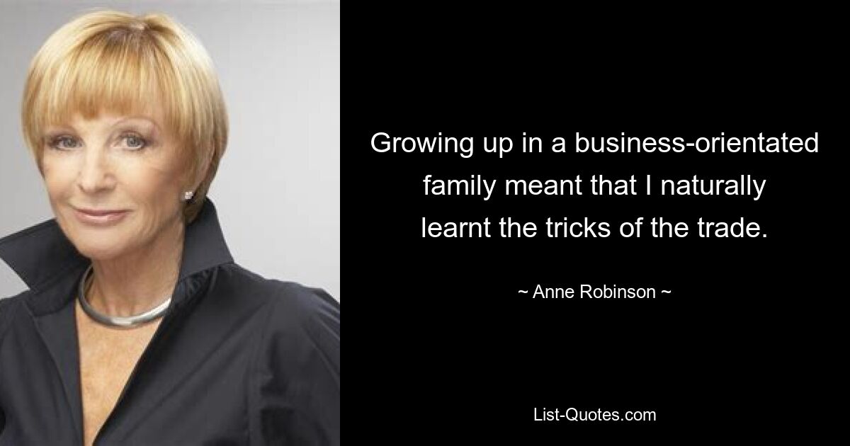 Growing up in a business-orientated family meant that I naturally learnt the tricks of the trade. — © Anne Robinson